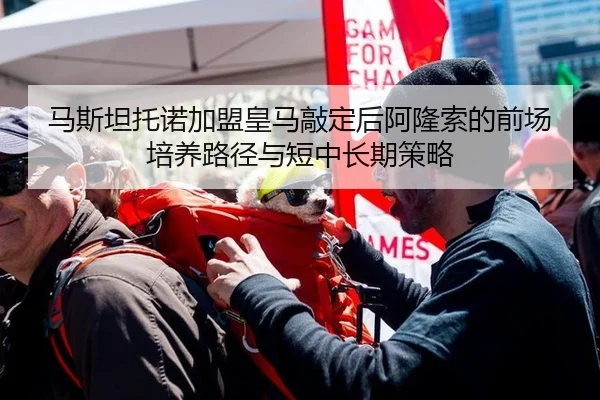 马斯坦托诺加盟皇马敲定后阿隆索的前场培养路径与短中长期策略